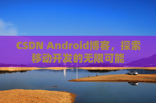 CSDN Android博客，探索移动开发的无限可能